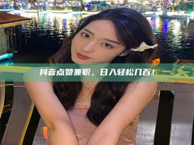 孟州抖音点赞兼职，日入轻松几百！