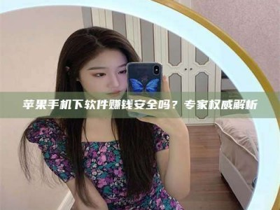 孟州苹果手机下软件赚钱安全吗？专家权威解析