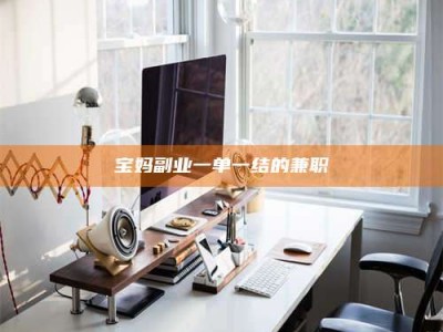 孟州宝妈副业一单一结的兼职