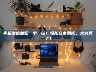 孟州手机微信兼职一单一结！轻松在家赚钱，太划算了！