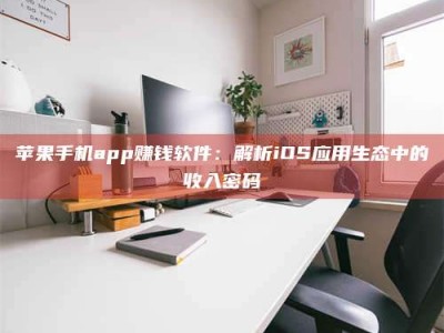 孟州苹果手机app赚钱软件：解析iOS应用生态中的收入密码