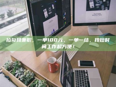 孟州拉勾网兼职，一单100元，一单一结，找短时间工作超方便！