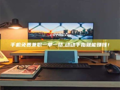 孟州手机免费兼职一单一结,动动手指就能赚钱！