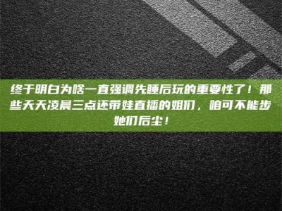 孟州终于明白为啥一直强调先睡后玩的重要性了！那些天天凌晨三点还带娃直播的姐们，咱可不能步她们后尘！