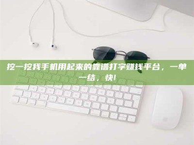 孟州挖一挖我手机用起来的靠谱打字赚钱平台，一单一结，快!