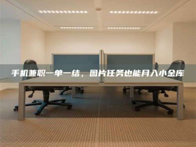 孟州手机兼职一单一结，图片任务也能月入小金库