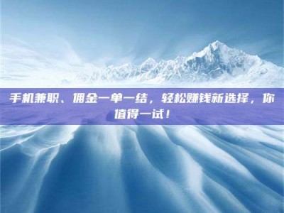 孟州手机兼职、佣金一单一结，轻松赚钱新选择，你值得一试！