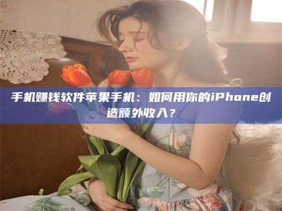 孟州手机赚钱软件苹果手机：如何用你的iPhone创造额外收入？