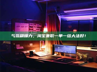 孟州气氛刷爆力，淘宝兼职一单一结大法好！