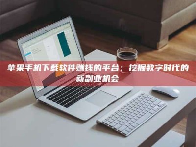 孟州苹果手机下载软件赚钱的平台：挖掘数字时代的新副业机会