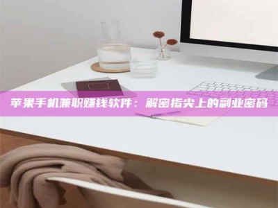 孟州苹果手机兼职赚钱软件：解密指尖上的副业密码