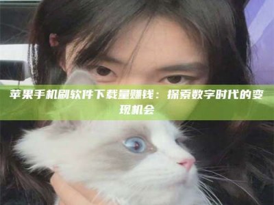 孟州苹果手机刷软件下载量赚钱：探索数字时代的变现机会