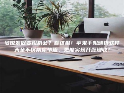 孟州敏锐发掘变现机会？看这里！苹果手机赚钱软件大全不仅帮你节流，更能实现开源增收！