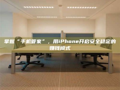 孟州掌握“手机管家”，用iPhone开启安全稳定的赚钱模式
