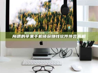 孟州所谓的苹果手机锁屏赚钱软件传言真相