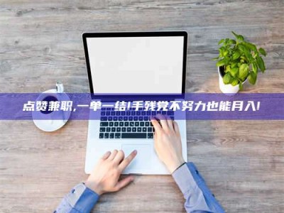 孟州点赞兼职,一单一结!手残党不努力也能月入!