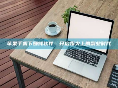 孟州苹果手机下赚钱软件：开启指尖上的副业时代